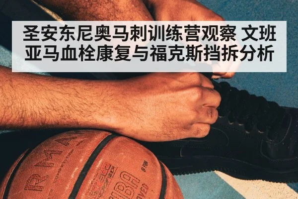圣安东尼奥马刺训练营观察 文班亚马血栓康复与福克斯挡拆分析 | Kaiyun Sports