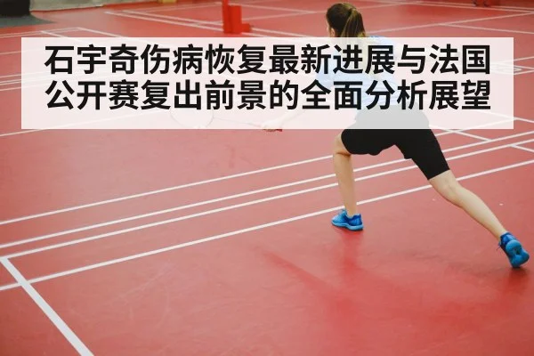 石宇奇伤病恢复最新进展与法国公开赛复出前景的全面分析展望 | Kaiyun Sports