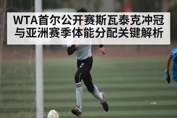WTA首尔公开赛斯瓦泰克冲冠与亚洲赛季体能分配关键解析 | Kaiyun Sports