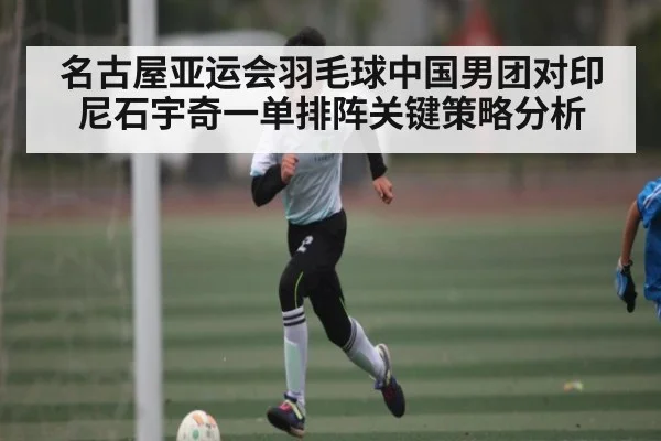 名古屋亚运会羽毛球中国男团对印尼石宇奇一单排阵关键策略分析 | Kaiyun Sports
