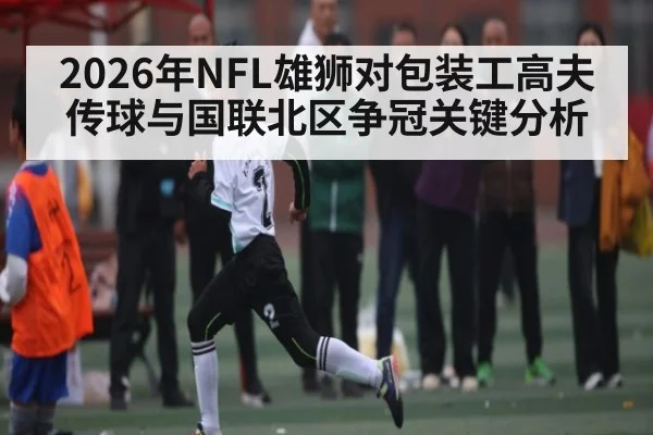 2026年NFL雄狮对包装工高夫传球与国联北区争冠关键分析 | Kaiyun Sports