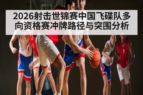 2026射击世锦赛中国飞碟队多向资格赛冲牌路径与突围分析 | Kaiyun Sports