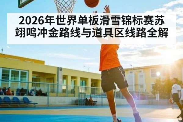 2026年世界单板滑雪锦标赛苏翊鸣冲金路线与道具区线路全解 | Kaiyun Sports